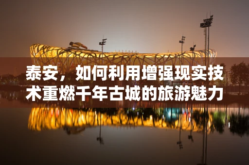 泰安，如何利用增强现实技术重燃千年古城的旅游魅力？