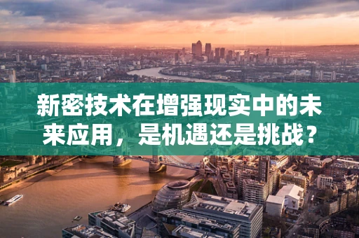 新密技术在增强现实中的未来应用，是机遇还是挑战？