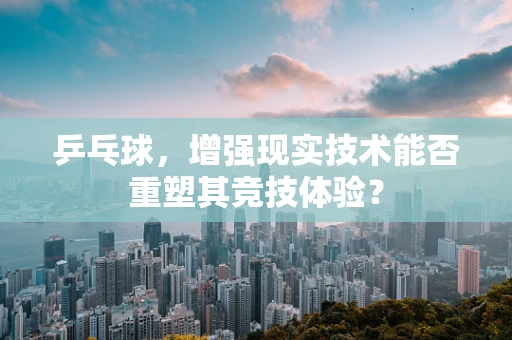 乒乓球，增强现实技术能否重塑其竞技体验？