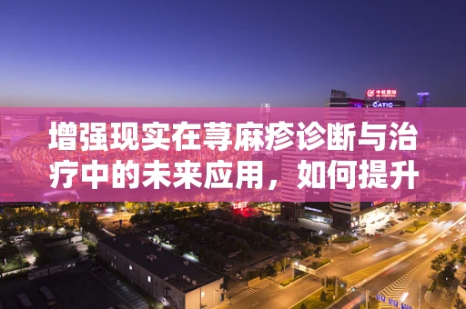 增强现实在荨麻疹诊断与治疗中的未来应用，如何提升患者体验？