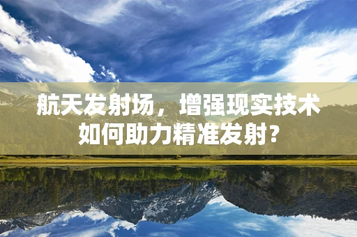 航天发射场，增强现实技术如何助力精准发射？