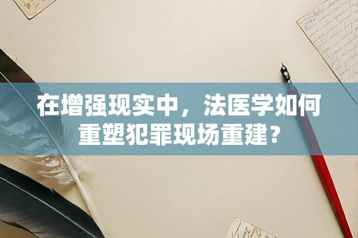 在增强现实中，法医学如何重塑犯罪现场重建？