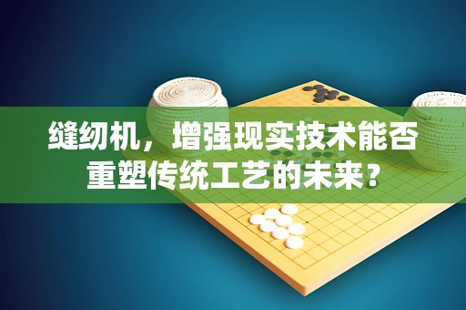 缝纫机，增强现实技术能否重塑传统工艺的未来？