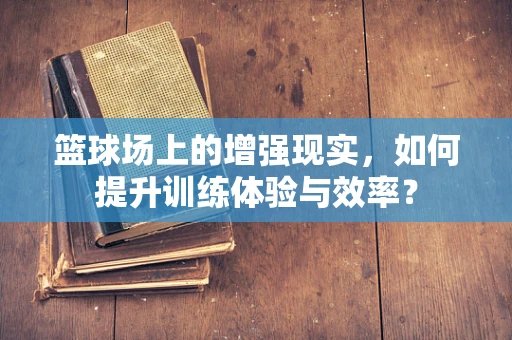 篮球场上的增强现实，如何提升训练体验与效率？