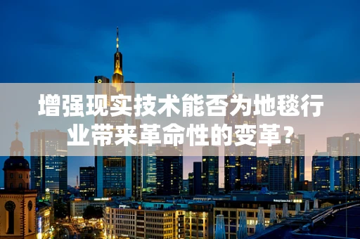 增强现实技术能否为地毯行业带来革命性的变革？