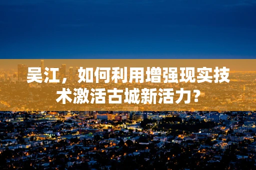 吴江，如何利用增强现实技术激活古城新活力？