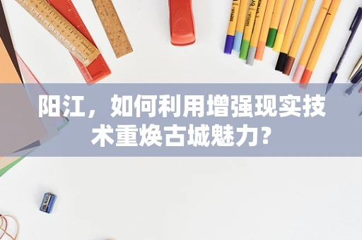 阳江，如何利用增强现实技术重焕古城魅力？