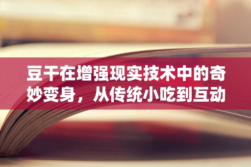 豆干在增强现实技术中的奇妙变身，从传统小吃到互动体验的飞跃