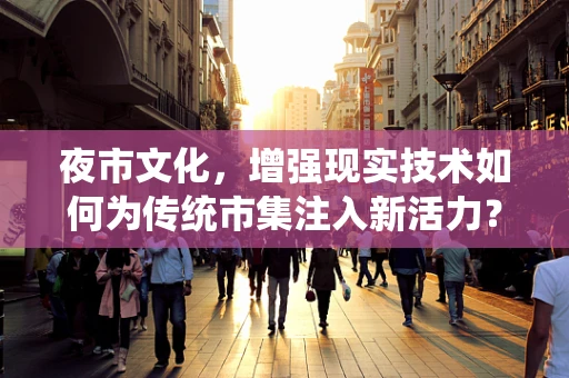 夜市文化，增强现实技术如何为传统市集注入新活力？
