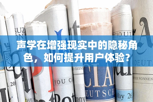 声学在增强现实中的隐秘角色，如何提升用户体验？