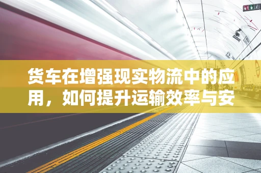 货车在增强现实物流中的应用，如何提升运输效率与安全？