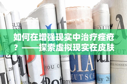 如何在增强现实中治疗痤疮？——探索虚拟现实在皮肤健康管理中的新应用