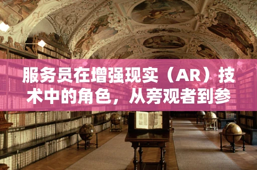 服务员在增强现实（AR）技术中的角色，从旁观者到参与者？