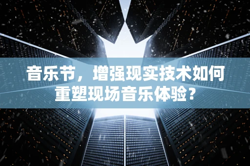音乐节，增强现实技术如何重塑现场音乐体验？