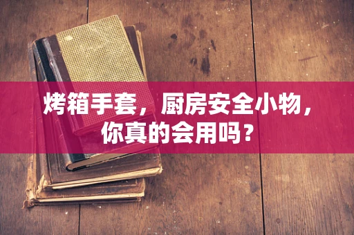 烤箱手套，厨房安全小物，你真的会用吗？