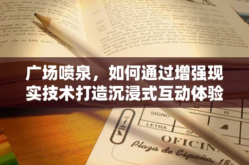 广场喷泉，如何通过增强现实技术打造沉浸式互动体验？
