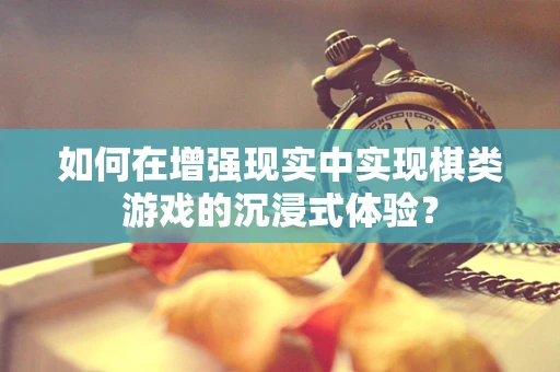 如何在增强现实中实现棋类游戏的沉浸式体验？