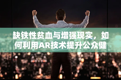 缺铁性贫血与增强现实，如何利用AR技术提升公众健康意识？