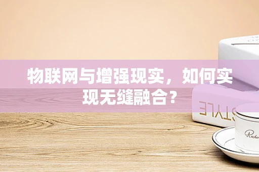 物联网与增强现实，如何实现无缝融合？