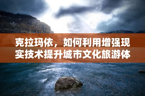 克拉玛依，如何利用增强现实技术提升城市文化旅游体验？