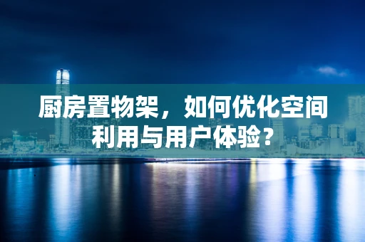 厨房置物架，如何优化空间利用与用户体验？