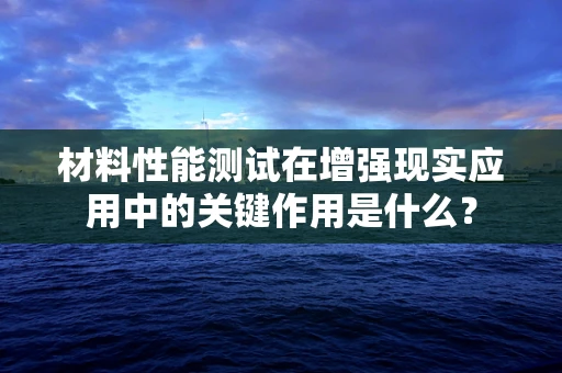 材料性能测试在增强现实应用中的关键作用是什么？