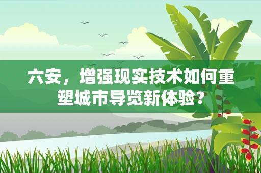 六安，增强现实技术如何重塑城市导览新体验？