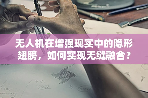 无人机在增强现实中的隐形翅膀，如何实现无缝融合？