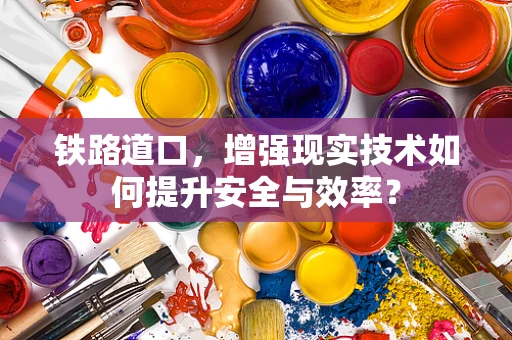 铁路道口，增强现实技术如何提升安全与效率？