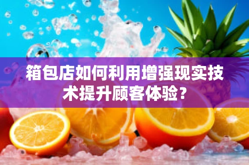 箱包店如何利用增强现实技术提升顾客体验？
