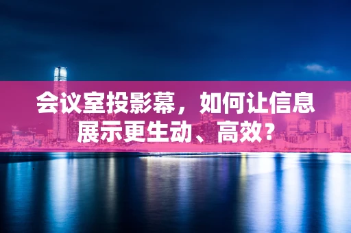 会议室投影幕，如何让信息展示更生动、高效？