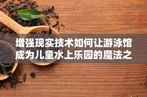 增强现实技术如何让游泳馆成为儿童水上乐园的魔法之地？