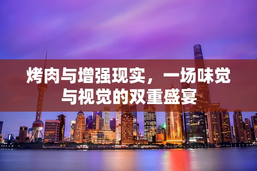 烤肉与增强现实，一场味觉与视觉的双重盛宴