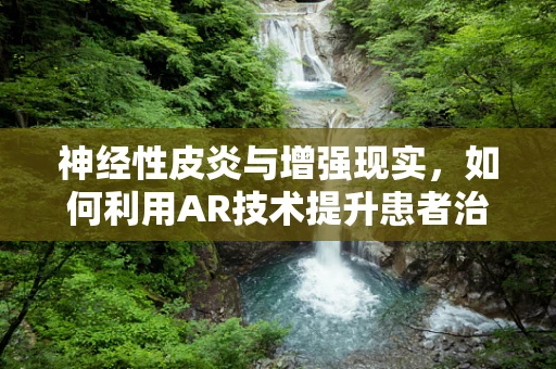神经性皮炎与增强现实，如何利用AR技术提升患者治疗体验？
