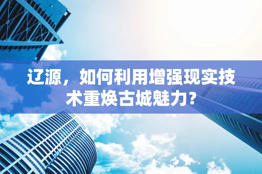 辽源，如何利用增强现实技术重焕古城魅力？