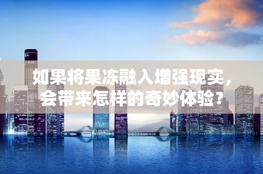如果将果冻融入增强现实，会带来怎样的奇妙体验？