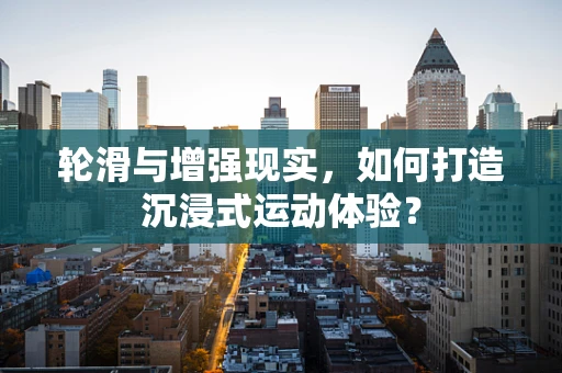 轮滑与增强现实，如何打造沉浸式运动体验？