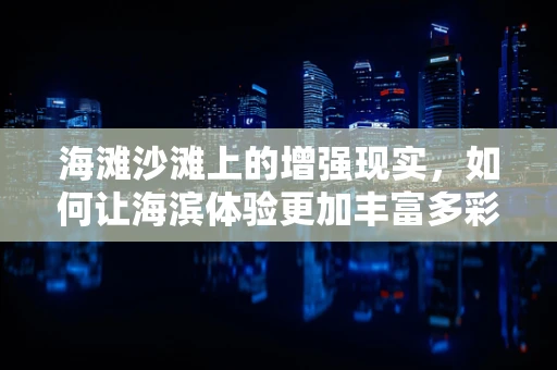 海滩沙滩上的增强现实，如何让海滨体验更加丰富多彩？
