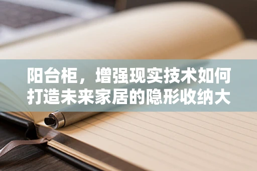 阳台柜，增强现实技术如何打造未来家居的隐形收纳大师？