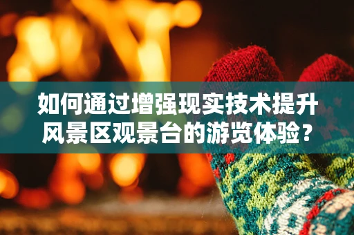 如何通过增强现实技术提升风景区观景台的游览体验？