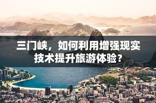 三门峡，如何利用增强现实技术提升旅游体验？