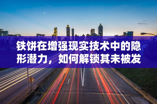 铁饼在增强现实技术中的隐形潜力，如何解锁其未被发掘的互动体验？