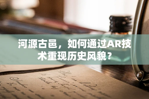 河源古邑，如何通过AR技术重现历史风貌？