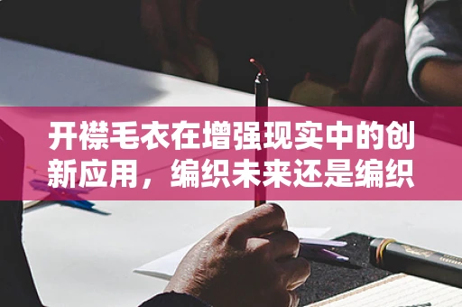 开襟毛衣在增强现实中的创新应用，编织未来还是编织幻想？