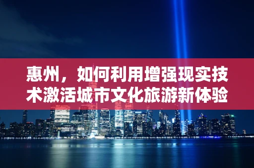 惠州，如何利用增强现实技术激活城市文化旅游新体验？