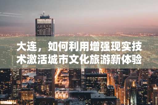 大连，如何利用增强现实技术激活城市文化旅游新体验？