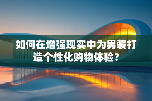 如何在增强现实中为男装打造个性化购物体验？