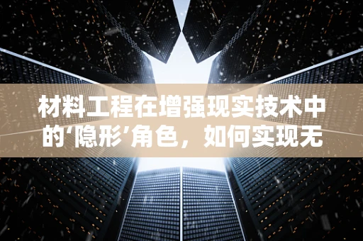 材料工程在增强现实技术中的‘隐形’角色，如何实现无缝融合？