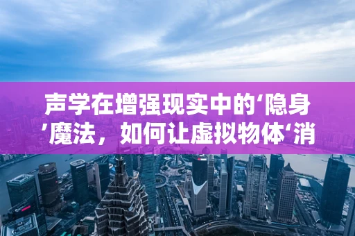 声学在增强现实中的‘隐身’魔法，如何让虚拟物体‘消失’于背景中？