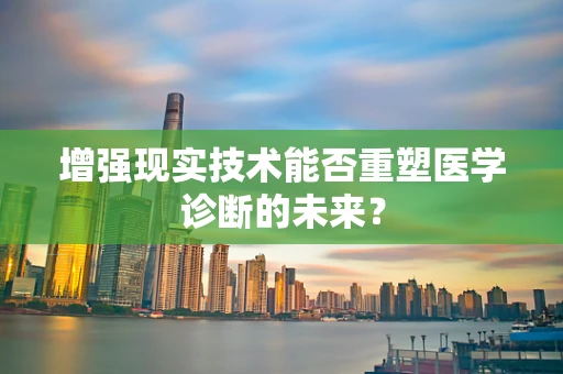 增强现实技术能否重塑医学诊断的未来？